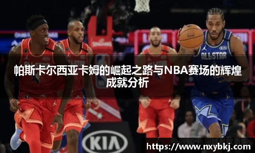 帕斯卡尔西亚卡姆的崛起之路与NBA赛场的辉煌成就分析