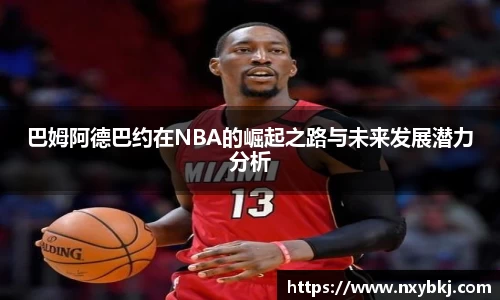 巴姆阿德巴约在NBA的崛起之路与未来发展潜力分析