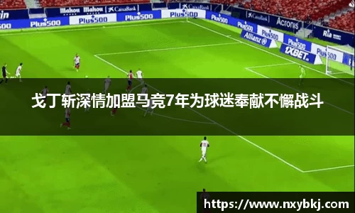 戈丁斩深情加盟马竞7年为球迷奉献不懈战斗