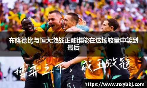 布隆德比与恒大激战正酣谁能在这场较量中笑到最后