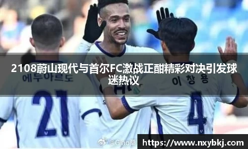 2108蔚山现代与首尔FC激战正酣精彩对决引发球迷热议