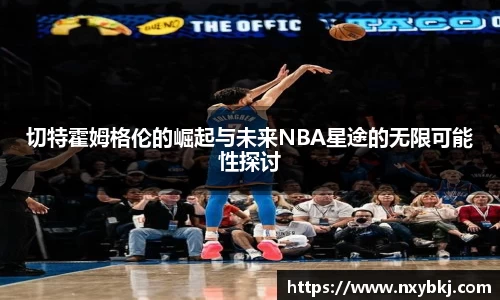 切特霍姆格伦的崛起与未来NBA星途的无限可能性探讨